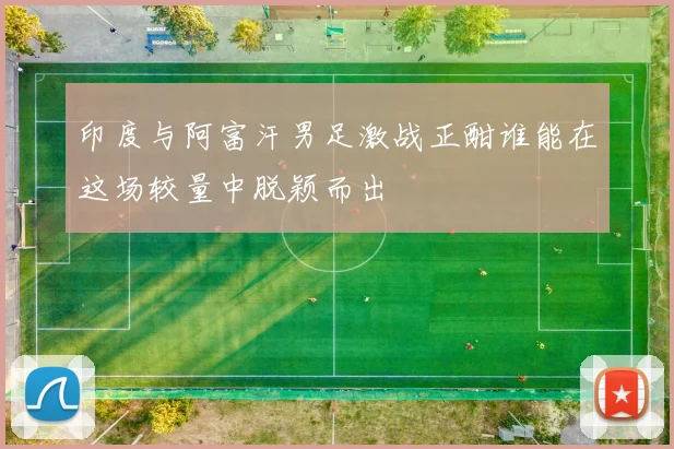 印度与阿富汗男足激战正酣谁能在这场较量中脱颖而出