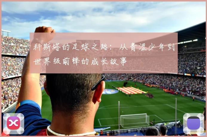 科斯塔的足球之路：从青涩少年到世界级前锋的成长故事