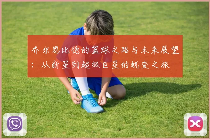 乔尔恩比德的篮球之路与未来展望：从新星到超级巨星的蜕变之旅