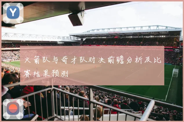 火箭队与奇才队对决前瞻分析及比赛结果预测