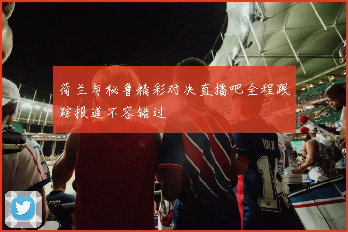 荷兰与秘鲁精彩对决直播吧全程跟踪报道不容错过