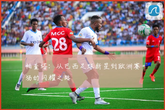 帕奎塔：从巴西足球新星到欧洲赛场的闪耀之路