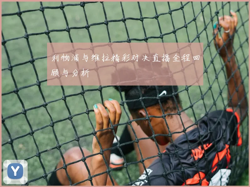 利物浦与维拉精彩对决直播全程回顾与分析