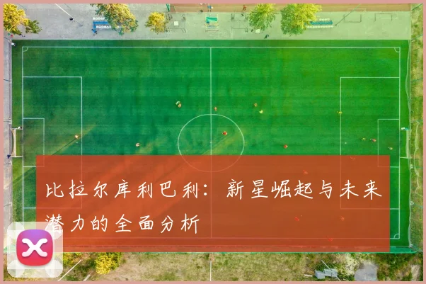 比拉尔库利巴利：新星崛起与未来潜力的全面分析