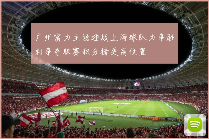 广州富力主场迎战上海球队力争胜利争夺联赛积分榜更高位置